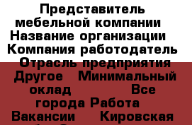 Представитель мебельной компании › Название организации ­ Компания-работодатель › Отрасль предприятия ­ Другое › Минимальный оклад ­ 50 000 - Все города Работа » Вакансии   . Кировская обл.,Захарищево п.